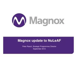 Magnox update to NuLeAF Peter Roach, Strategic Programmes Director September 2012