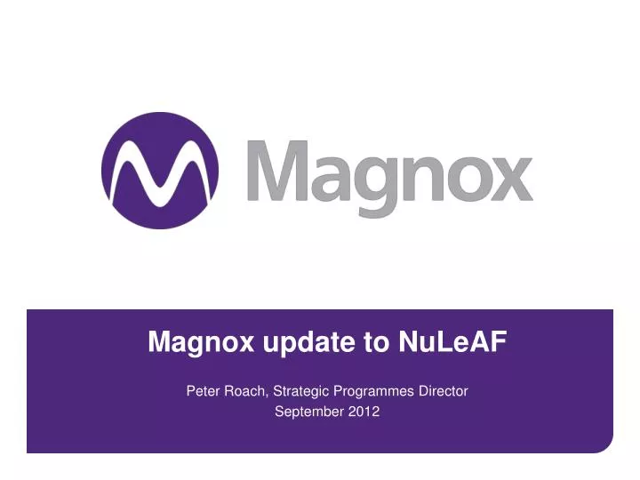 magnox update to nuleaf peter roach strategic programmes director september 2012