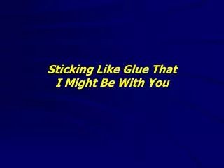 Sticking Like Glue That I Might Be With You