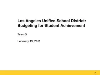Los Angeles Unified School District: Budgeting for Student Achievement Team 5 February 19, 2011