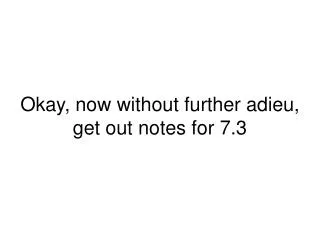 Okay, now without further adieu, get out notes for 7.3