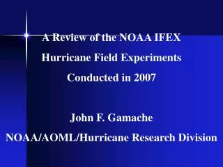 A Review of the NOAA IFEX Hurricane Field Experiments Conducted in 2007 John F. Gamache
