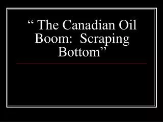 “ The Canadian Oil Boom: Scraping Bottom”