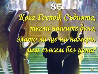 85 Кога Господ, Съдията, тегли нашите дела, злато ли ще ни намери, или съвсем без цена?