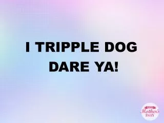 I TRIPPLE DOG DARE YA!