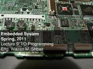 Embedded System Spring, 2011 Lecture 9: I/O Programming Eng. Wazen M. Shbair