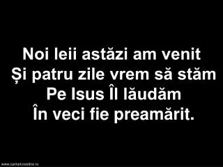 noi leii ast zi am venit i patru zile vrem s st m pe isus l l ud m n veci fie pream rit