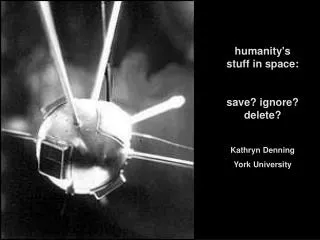 humanity's stuff in space: save? ignore? delete? Kathryn Denning York University