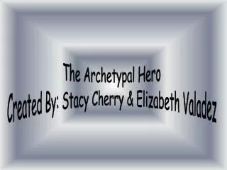 The Archetypal Hero Created By: Stacy Cherry &amp; Elizabeth Valadez