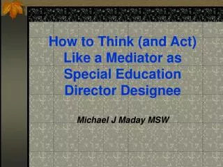 How to Think (and Act) Like a Mediator as Special Education Director Designee Michael J Maday MSW