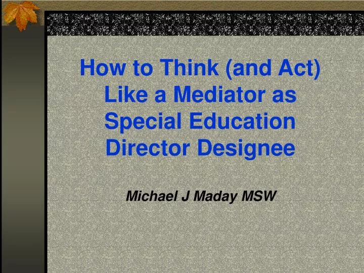 how to think and act like a mediator as special education director designee michael j maday msw