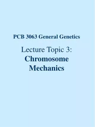 PCB 3063 General Genetics Lecture Topic 3: Chromosome Mechanics