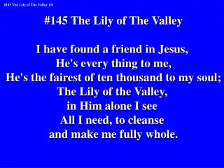 #145 The Lily of The Valley I have found a friend in Jesus, He's every thing to me,