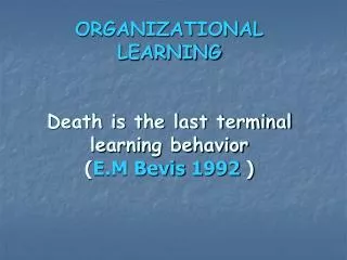 ORGANIZATIONAL LEARNING Death is the last terminal learning behavior ( E.M Bevis 1992 )