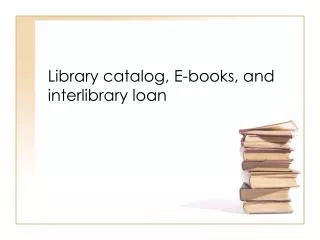 Library catalog, E-books, and interlibrary loan