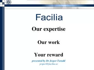 Our expertise Our work Your reward presented by Dr Jesper Torudd jesper@facilia.se