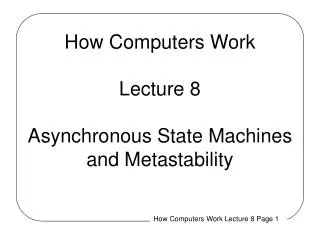 How Computers Work Lecture 8 Asynchronous State Machines and Metastability