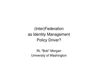 (Inter)Federation as Identity Management Policy Driver? RL &quot;Bob&quot; Morgan University of Washington
