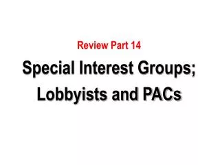 Review Part 14 Special Interest Groups; Lobbyists and PACs