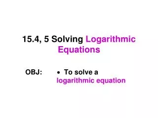 15.4, 5 Solving Logarithmic Equations