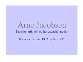 Arne Jacobsen Danskur artkitekt og húsgagnahönnuður Hann var fæddur 1902 og lést 1971