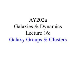 AY202a Galaxies &amp; Dynamics Lecture 16: Galaxy Groups &amp; Clusters