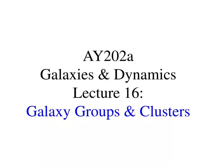 ay202a galaxies dynamics lecture 16 galaxy groups clusters