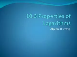 10.3 Properties of Logarithms