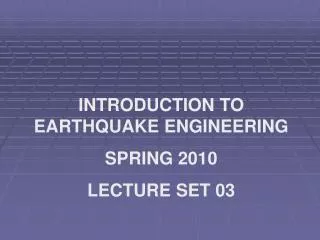 INTRODUCTION TO EARTHQUAKE ENGINEERING SPRING 2010 LECTURE SET 03
