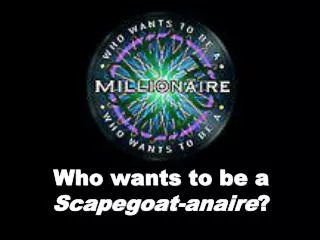 Who wants to be a Scapegoat-anaire ?