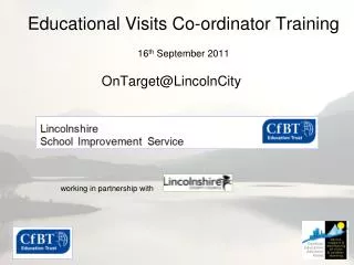 Educational Visits Co-ordinator Training 16 th September 2011 OnTarget@LincolnCity