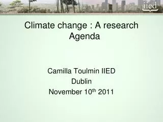 Climate change : A research Agenda Camilla Toulmin IIED Dublin November 10 th 2011