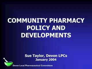 COMMUNITY PHARMACY POLICY AND DEVELOPMENTS Sue Taylor, Devon LPCs January 2004