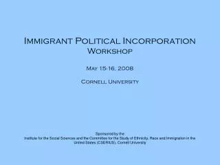 Immigrant Political Incorporation Workshop May 15-16, 2008 Cornell University