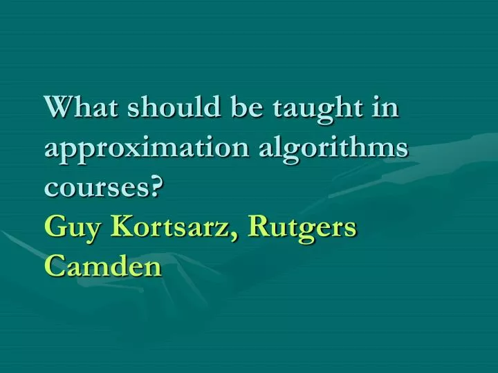 what should be taught in approximation algorithms courses guy kortsarz rutgers camden