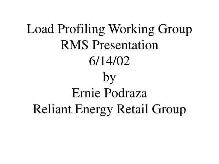 load profiling working group rms presentation 6 14 02 by ernie podraza reliant energy retail group