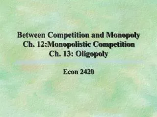 Between Competition and Monopoly Ch. 12:Monopolistic Competition Ch. 13: Oligopoly
