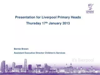 Presentation for Liverpool Primary Heads Thursday 17 th January 2013 Bernie Brown