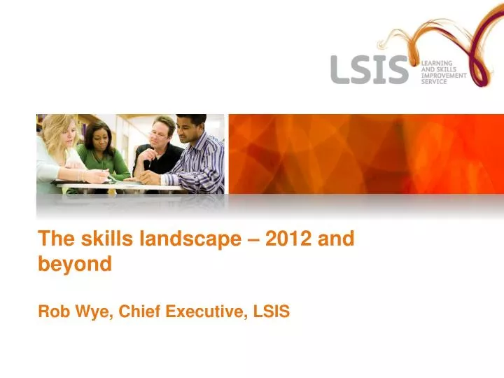 the skills landscape 2012 and beyond rob wye chief executive lsis