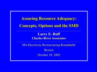 Assuring Resource Adequacy: Concepts, Options and the SMD Larry E. Ruff Charles River Associates