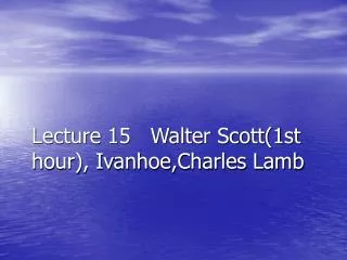 Lecture 15 Walter Scott(1st hour), Ivanhoe,Charles Lamb