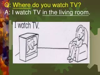 Q: Where do you watch TV? A: I watch TV in the living room .