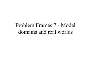 Problem Frames 7 - Model domains and real worlds
