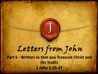 Part 5 - Written so that you Treasure Christ and His Truth! 1 John 2:15-27