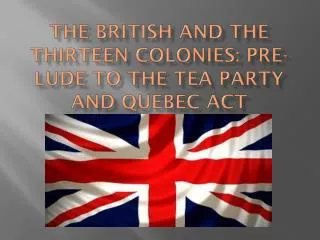 The British and the Thirteen Colonies: Pre- lude to the Tea Party and Quebec Act