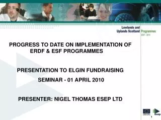 PROGRESS TO DATE ON IMPLEMENTATION OF ERDF &amp; ESF PROGRAMMES 	 PRESENTATION TO ELGIN FUNDRAISING