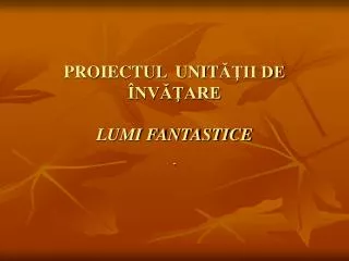 PROIECTUL UNIT ĂŢII DE ÎNVĂŢARE LUMI FANTASTICE