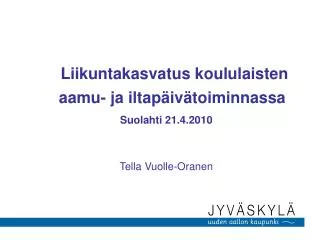 Liikuntakasvatus koululaisten aamu- ja iltapäivätoiminnassa Suolahti 21.4.2010 Tella Vuolle-Oranen