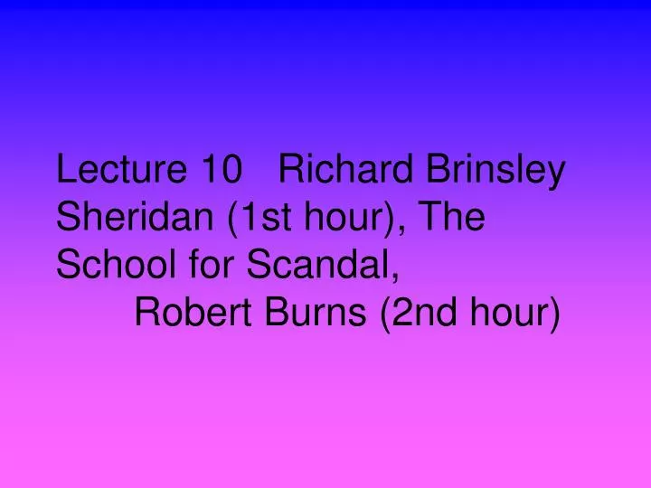 lecture 10 richard brinsley sheridan 1st hour the school for scandal robert burns 2nd hour
