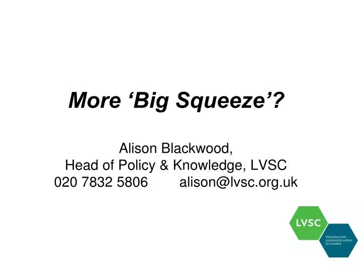 more big squeeze alison blackwood head of policy knowledge lvsc 020 7832 5806 alison@lvsc org uk